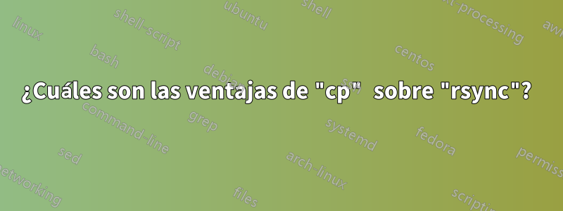 ¿Cuáles son las ventajas de "cp" sobre "rsync"? 