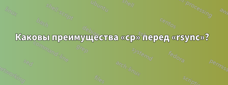 Каковы преимущества «cp» перед «rsync»? 