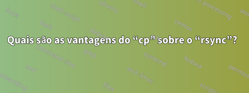 Quais são as vantagens do “cp” sobre o “rsync”? 