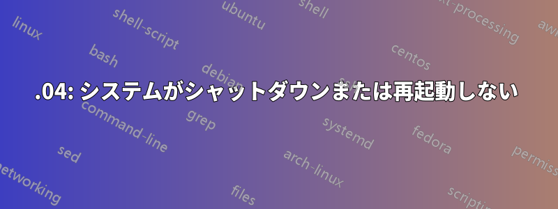 15.04: システムがシャットダウンまたは再起動しない