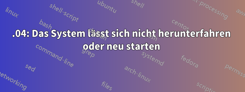 15.04: Das System lässt sich nicht herunterfahren oder neu starten