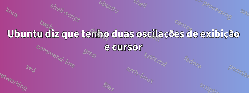 Ubuntu diz que tenho duas oscilações de exibição e cursor