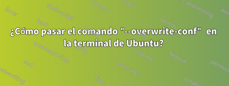 ¿Cómo pasar el comando "--overwrite-conf" en la terminal de Ubuntu?