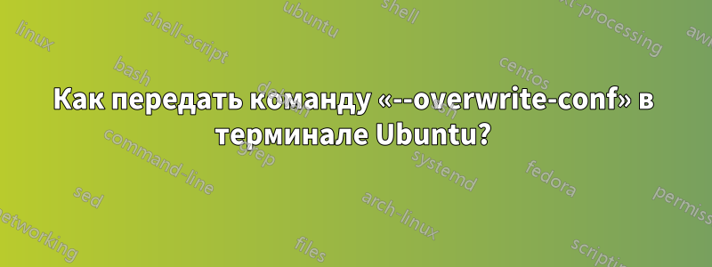 Как передать команду «--overwrite-conf» в терминале Ubuntu?