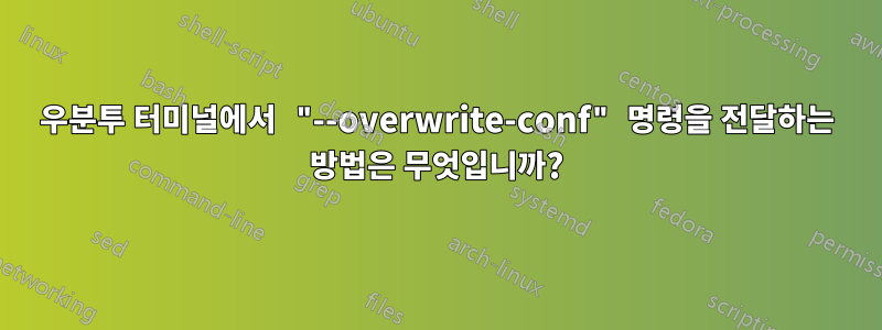 우분투 터미널에서 "--overwrite-conf" 명령을 전달하는 방법은 무엇입니까?