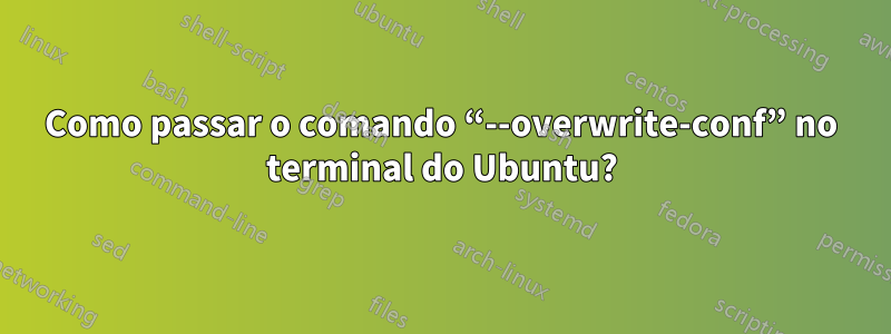 Como passar o comando “--overwrite-conf” no terminal do Ubuntu?