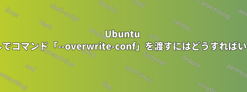 Ubuntu ターミナルでコマンド「--overwrite-conf」を渡すにはどうすればいいですか?