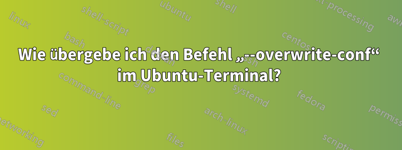 Wie übergebe ich den Befehl „--overwrite-conf“ im Ubuntu-Terminal?