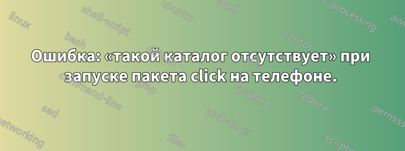 Ошибка: «такой каталог отсутствует» при запуске пакета click на телефоне.