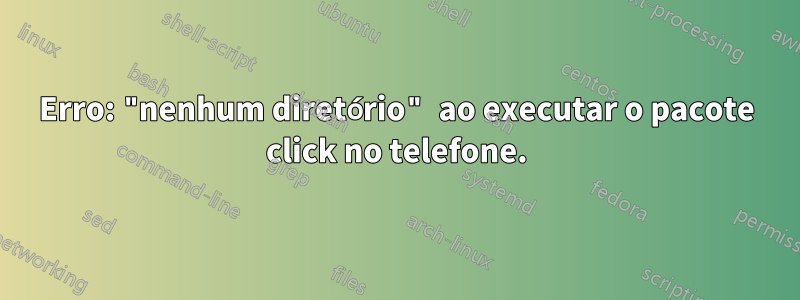 Erro: "nenhum diretório" ao executar o pacote click no telefone.