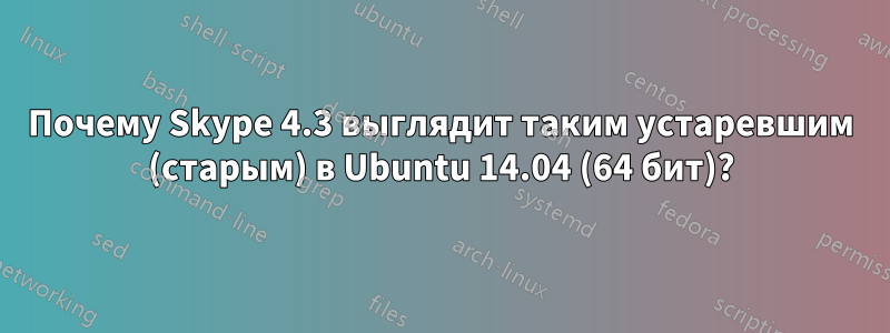 Почему Skype 4.3 выглядит таким устаревшим (старым) в Ubuntu 14.04 (64 бит)?