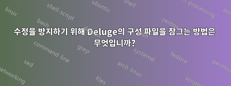 수정을 방지하기 위해 Deluge의 구성 파일을 잠그는 방법은 무엇입니까?