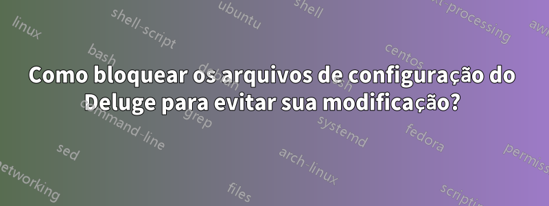 Como bloquear os arquivos de configuração do Deluge para evitar sua modificação?