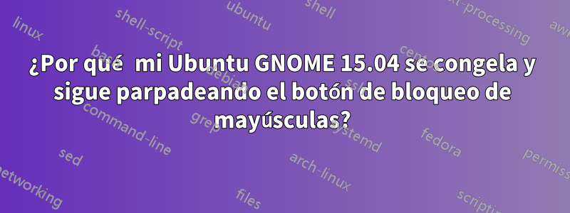 ¿Por qué mi Ubuntu GNOME 15.04 se congela y sigue parpadeando el botón de bloqueo de mayúsculas?