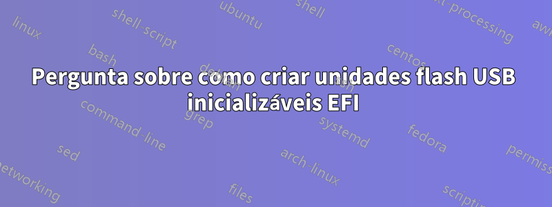 Pergunta sobre como criar unidades flash USB inicializáveis ​​​​EFI