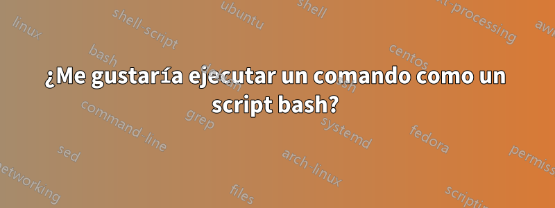 ¿Me gustaría ejecutar un comando como un script bash?