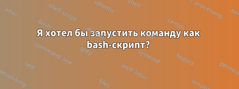 Я хотел бы запустить команду как bash-скрипт?