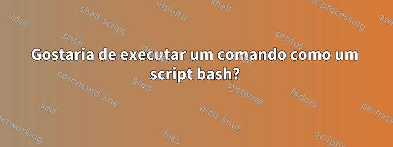 Gostaria de executar um comando como um script bash?