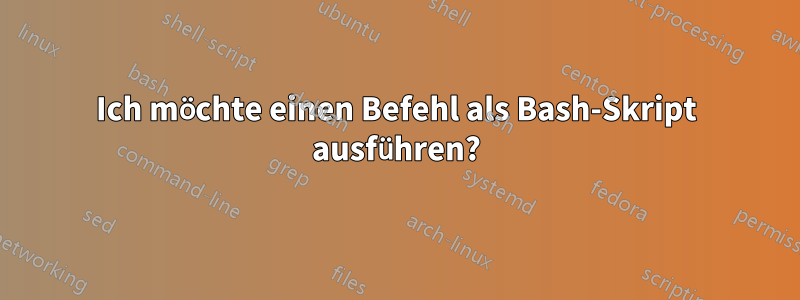 Ich möchte einen Befehl als Bash-Skript ausführen?