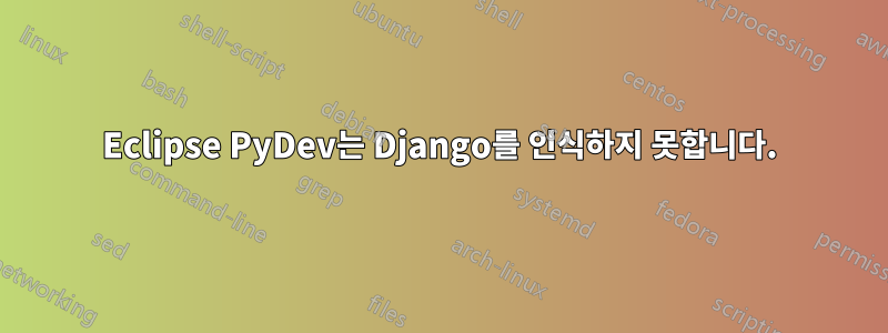 Eclipse PyDev는 Django를 인식하지 못합니다.