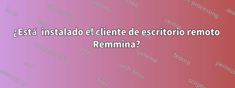 ¿Está instalado el cliente de escritorio remoto Remmina?