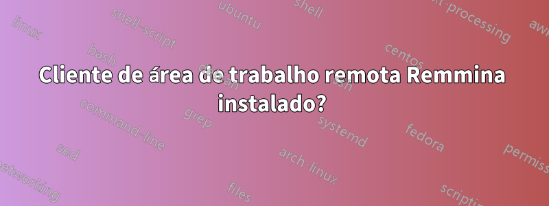 Cliente de área de trabalho remota Remmina instalado?