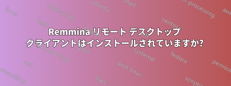 Remmina リモート デスクトップ クライアントはインストールされていますか?