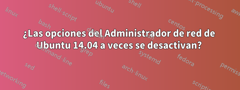 ¿Las opciones del Administrador de red de Ubuntu 14.04 a veces se desactivan?