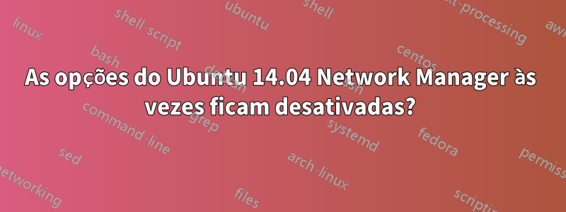 As opções do Ubuntu 14.04 Network Manager às vezes ficam desativadas?