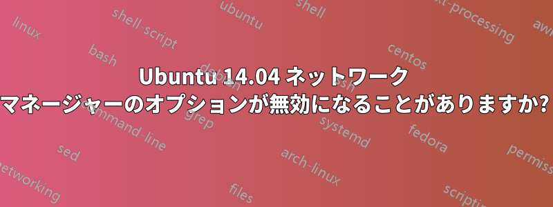 Ubuntu 14.04 ネットワーク マネージャーのオプションが無効になることがありますか?