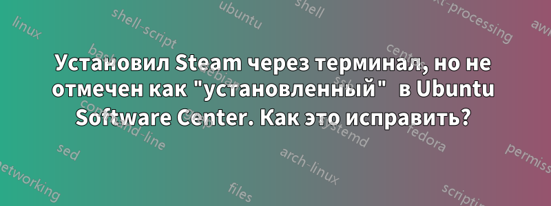 Установил Steam через терминал, но не отмечен как "установленный" в Ubuntu Software Center. Как это исправить?