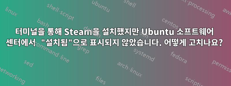 터미널을 통해 Steam을 설치했지만 Ubuntu 소프트웨어 센터에서 "설치됨"으로 표시되지 않았습니다. 어떻게 고치나요?