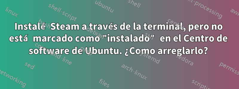 Instalé Steam a través de la terminal, pero no está marcado como "instalado" en el Centro de software de Ubuntu. ¿Como arreglarlo?