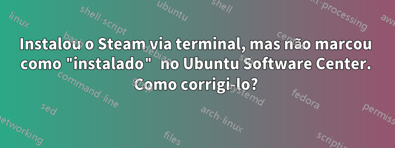 Instalou o Steam via terminal, mas não marcou como "instalado" no Ubuntu Software Center. Como corrigi-lo?