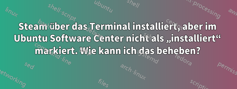 Steam über das Terminal installiert, aber im Ubuntu Software Center nicht als „installiert“ markiert. Wie kann ich das beheben?