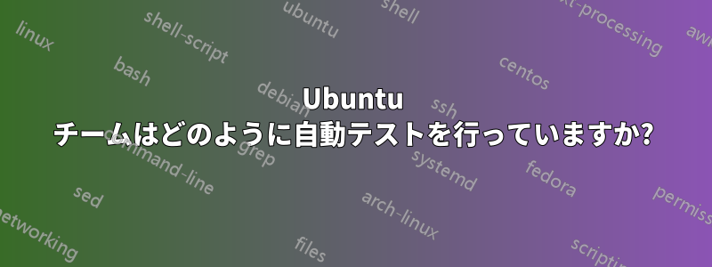 Ubuntu チームはどのように自動テストを行っていますか?