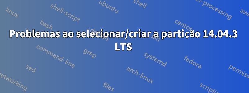 Problemas ao selecionar/criar a partição 14.04.3 LTS