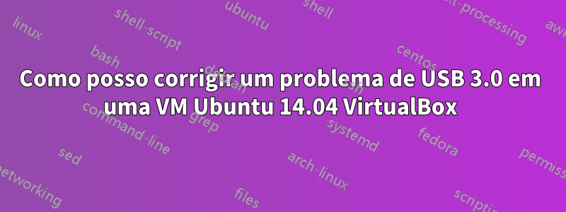 Como posso corrigir um problema de USB 3.0 em uma VM Ubuntu 14.04 VirtualBox