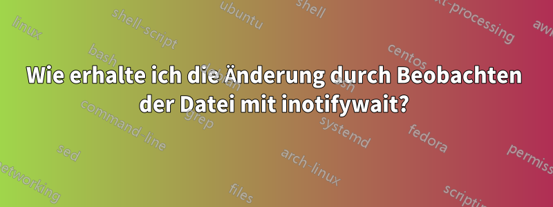 Wie erhalte ich die Änderung durch Beobachten der Datei mit inotifywait?