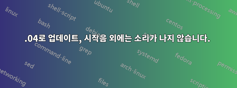 15.04로 업데이트, 시작음 외에는 소리가 나지 않습니다.