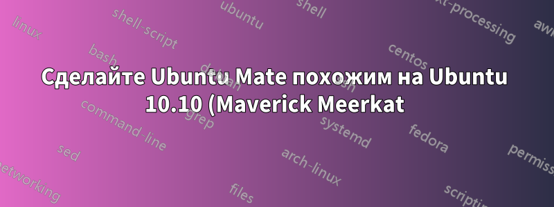 Сделайте Ubuntu Mate похожим на Ubuntu 10.10 (Maverick Meerkat)
