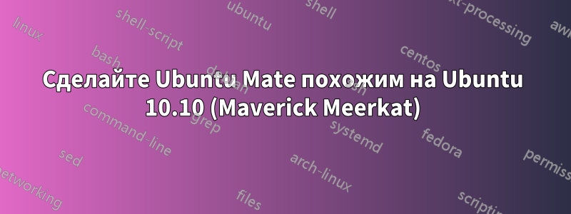 Сделайте Ubuntu Mate похожим на Ubuntu 10.10 (Maverick Meerkat)