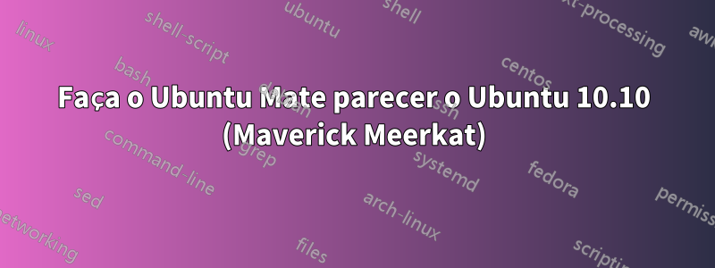 Faça o Ubuntu Mate parecer o Ubuntu 10.10 (Maverick Meerkat)