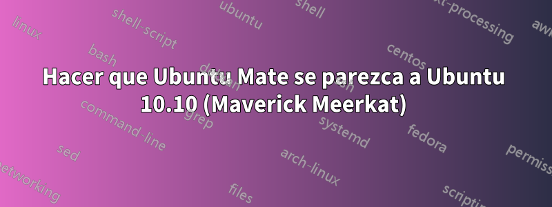 Hacer que Ubuntu Mate se parezca a Ubuntu 10.10 (Maverick Meerkat)