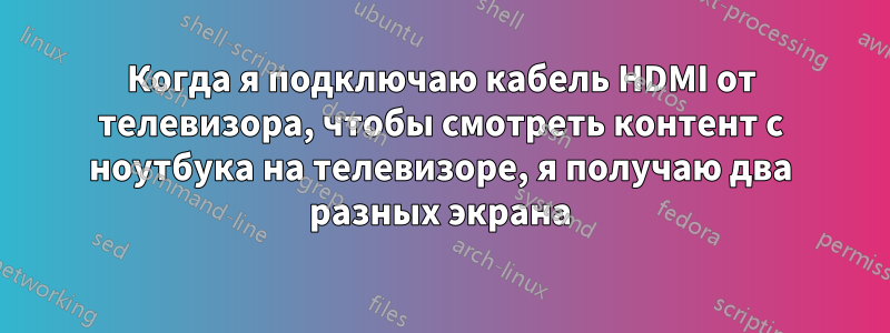 Когда я подключаю кабель HDMI от телевизора, чтобы смотреть контент с ноутбука на телевизоре, я получаю два разных экрана