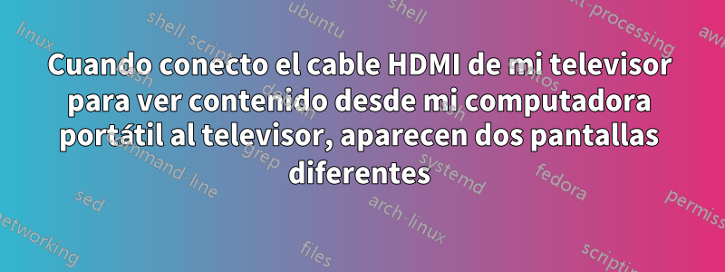 Cuando conecto el cable HDMI de mi televisor para ver contenido desde mi computadora portátil al televisor, aparecen dos pantallas diferentes