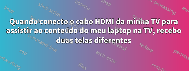 Quando conecto o cabo HDMI da minha TV para assistir ao conteúdo do meu laptop na TV, recebo duas telas diferentes