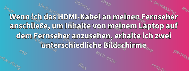 Wenn ich das HDMI-Kabel an meinen Fernseher anschließe, um Inhalte von meinem Laptop auf dem Fernseher anzusehen, erhalte ich zwei unterschiedliche Bildschirme