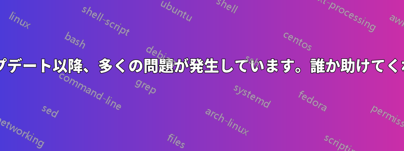 最後のアップデート以降、多くの問題が発生しています。誰か助けてくれませんか?