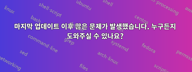 마지막 업데이트 이후 많은 문제가 발생했습니다. 누구든지 도와주실 수 있나요?